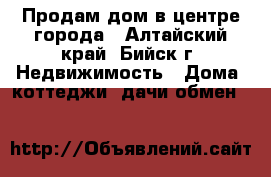 Продам дом в центре города - Алтайский край, Бийск г. Недвижимость » Дома, коттеджи, дачи обмен   